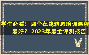 学生必看！哪个在线雅思培训课程最好？ 2023年最全评测报告！